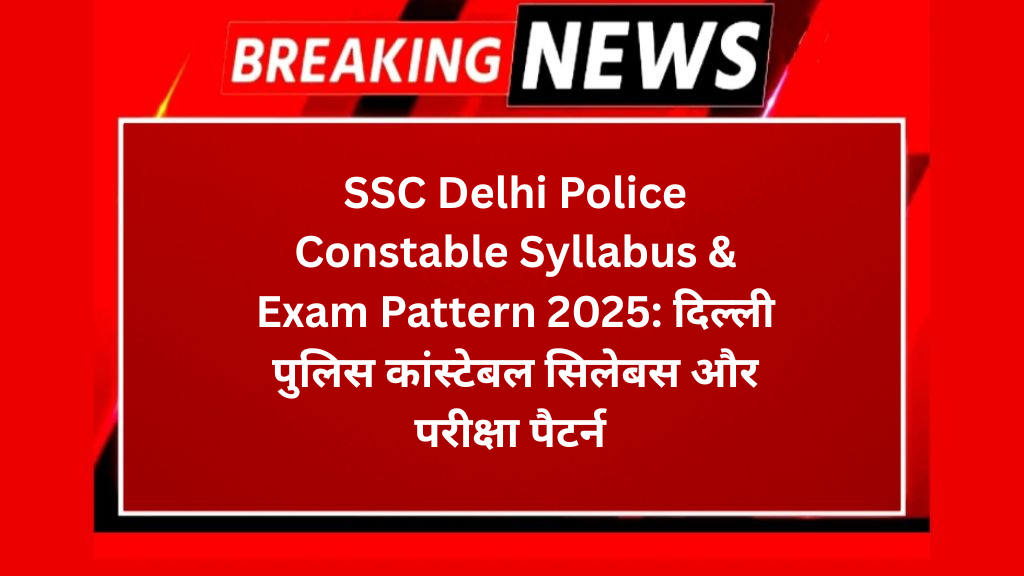 SSC Delhi Police Constable Syllabus & Exam Pattern 2025: दिल्ली पुलिस कांस्टेबल सिलेबस और परीक्षा पैटर्न